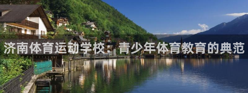 vsport体育官网下载官方客服电话：济南体育运动学校：青少