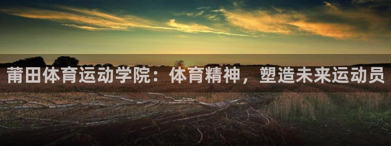  vsport体育阿根廷：莆田体育运动学院：体育精神，塑造未来